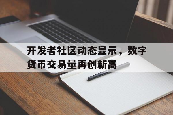 开元体育包含开发者社区动态显示，数字货币交易量再创新高的词条